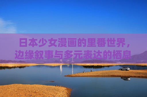 日本少女漫画的里番世界,边缘叙事与多元表达的栖息地,日本少女漫画里番世界,边缘叙事与多元表达的栖息地 日本少女漫画的里番世界,边缘叙事与多元表达的栖息地,日本少女漫画里番世界,边缘叙事与多元表达的栖息地