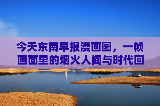 今天东南早报漫画图，一帧画面里的烟火人间与时代回响，烟火人间入画，时代回响一帧
