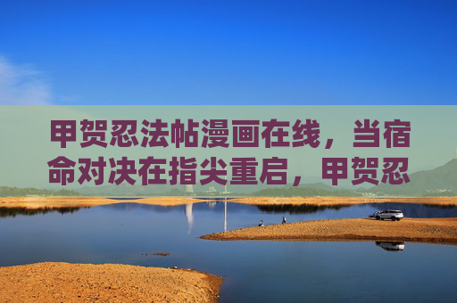 甲贺忍法帖漫画在线,当宿命对决在指尖重启,甲贺忍法帖,宿命对决指尖重启 甲贺忍法帖漫画在线,当宿命对决在指尖重启,甲贺忍法帖,宿命对决指尖重启