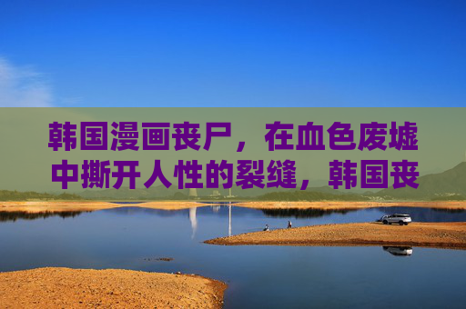 韩国漫画丧尸,在血色废墟中撕开人性的裂缝,韩国丧尸漫画,血色废墟中撕开人性裂缝 韩国漫画丧尸,在血色废墟中撕开人性的裂缝,韩国丧尸漫画,血色废墟中撕开人性裂缝