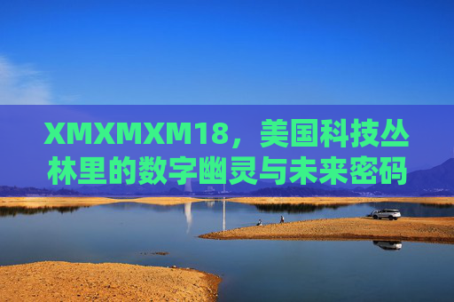 XMXMXM18,美国科技丛林里的数字幽灵与未来密码,XMXMXM18,美国科技丛林里的数字幽灵与未来密码 XMXMXM18,美国科技丛林里的数字幽灵与未来密码,XMXMXM18,美国科技丛林里的数字幽灵与未来密码