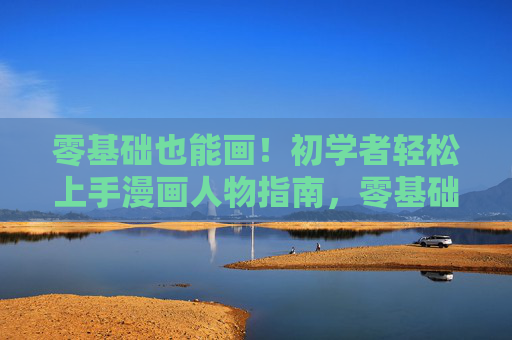 零基础也能画!初学者轻松上手漫画人物指南,零基础漫画人物轻松上手指南 零基础也能画!初学者轻松上手漫画人物指南,零基础漫画人物轻松上手指南
