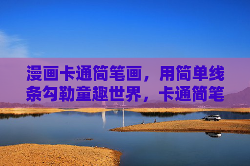 漫画卡通简笔画，用简单线条勾勒童趣世界，卡通简笔画，简单线条里的童趣世界
