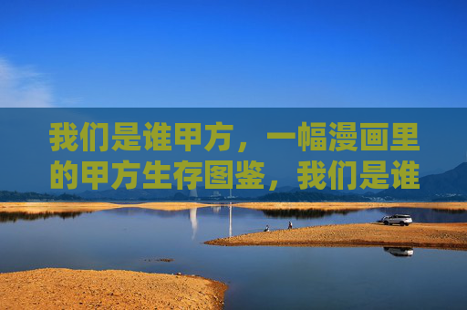 我们是谁甲方,一幅漫画里的甲方生存图鉴,我们是谁甲方,漫画生存图鉴 我们是谁甲方,一幅漫画里的甲方生存图鉴,我们是谁甲方,漫画生存图鉴