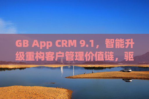 GB App CRM 9.1,智能升级重构客户管理价值链,驱动企业增长新引擎,GB App CRM 9.1,智能升级重构客户管理价值链,驱动企业增长新引擎 GB App CRM 9.1,智能升级重构客户管理价值链,驱动企业增长新引擎,GB App CRM 9.1,智能升级重构客户管理价值链,驱动企业增长新引擎