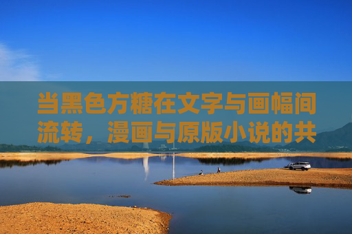 当黑色方糖在文字与画幅间流转,漫画与原版小说的共生之旅,黑色方糖,文字画幅间的共生之旅 当黑色方糖在文字与画幅间流转,漫画与原版小说的共生之旅,黑色方糖,文字画幅间的共生之旅