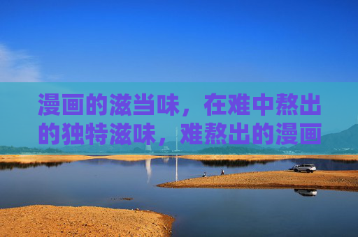 漫画的滋当味,在难中熬出的独特滋味,难熬出的漫画滋当味 漫画的滋当味,在难中熬出的独特滋味,难熬出的漫画滋当味