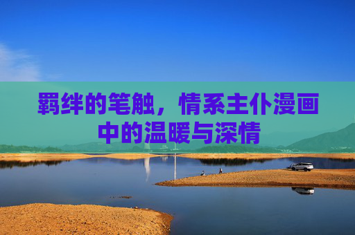 羁绊的笔触,情系主仆漫画中的温暖与深情 羁绊的笔触,情系主仆漫画中的温暖与深情
