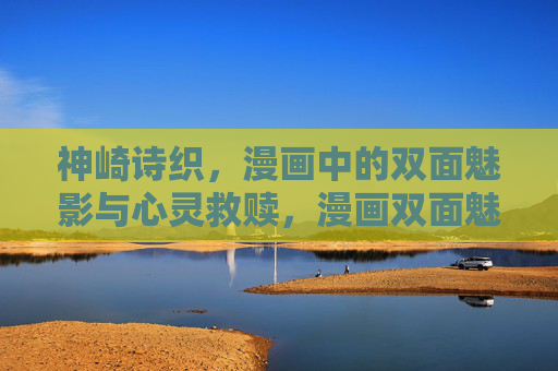 神崎诗织,漫画中的双面魅影与心灵救赎,漫画双面魅影,神崎诗织的心灵救赎 神崎诗织,漫画中的双面魅影与心灵救赎,漫画双面魅影,神崎诗织的心灵救赎