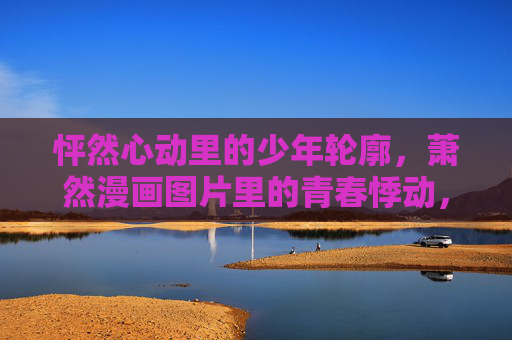 怦然心动里的少年轮廓,萧然漫画图片里的青春悸动,漫画少年轮廓,青春怦然悸动 怦然心动里的少年轮廓,萧然漫画图片里的青春悸动,漫画少年轮廓,青春怦然悸动