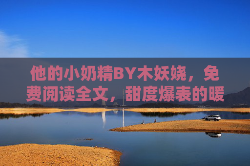 他的小奶精BY木妖娆,免费阅读全文,甜度爆表的暖心治愈系小说 他的小奶精BY木妖娆,免费阅读全文,甜度爆表的暖心治愈系小说