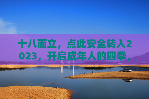 十八而立,点此安全转入2023,开启成年人的四季,十八而立,2023开启成年四季 十八而立,点此安全转入2023,开启成年人的四季,十八而立,2023开启成年四季