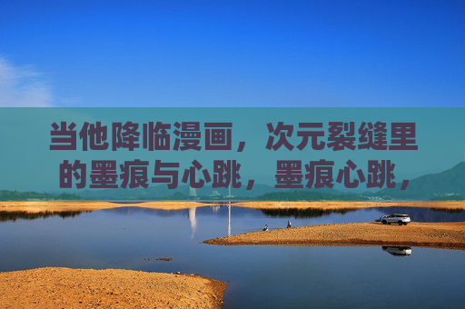 当他降临漫画,次元裂缝里的墨痕与心跳,墨痕心跳,次元裂缝漫画降临 当他降临漫画,次元裂缝里的墨痕与心跳,墨痕心跳,次元裂缝漫画降临