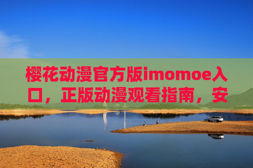 樱花动漫官方版imomoe入口，正版动漫观看指南，安全畅享二次元世界，樱花动漫官方版imomoe入口，正版动漫观看指南，安全畅享二次元世界