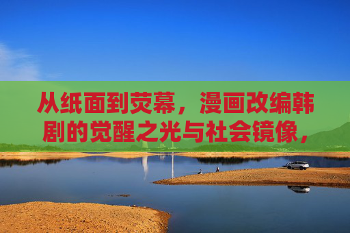 从纸面到荧幕,漫画改编韩剧的觉醒之光与社会镜像,纸面荧幕间,漫画改编韩剧的觉醒之光与社会镜像 从纸面到荧幕,漫画改编韩剧的觉醒之光与社会镜像,纸面荧幕间,漫画改编韩剧的觉醒之光与社会镜像