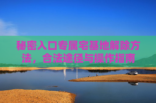 秘密入口专属宅基地解除方法,合法途径与操作指南 秘密入口专属宅基地解除方法,合法途径与操作指南