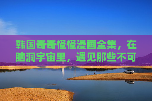韩国奇奇怪怪漫画全集,在脑洞宇宙里,遇见那些不可说的真实,韩国奇奇怪怪漫画全集,脑洞宇宙里的不可说真实 韩国奇奇怪怪漫画全集,在脑洞宇宙里,遇见那些不可说的真实,韩国奇奇怪怪漫画全集,脑洞宇宙里的不可说真实