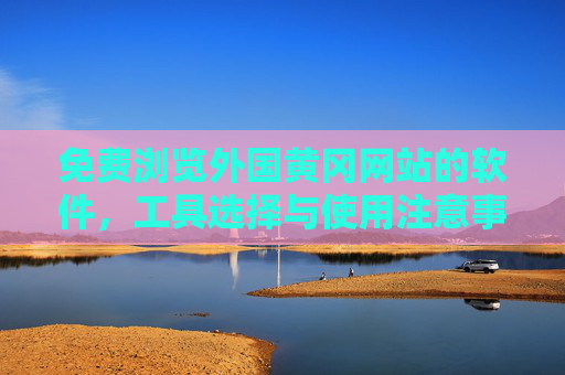 免费浏览外国黄冈网站的软件,工具选择与使用注意事项,免费浏览外国黄冈网站的软件工具选择与使用注意事项 免费浏览外国黄冈网站的软件,工具选择与使用注意事项,免费浏览外国黄冈网站的软件工具选择与使用注意事项