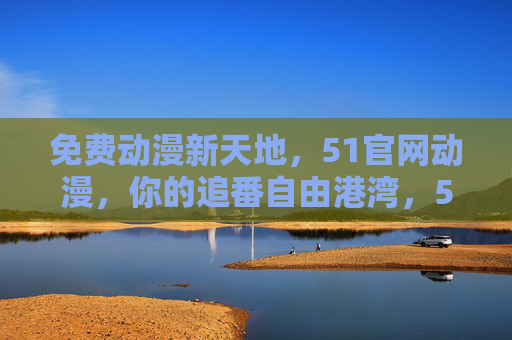 免费动漫新天地,51官网动漫,你的追番自由港湾,51官网动漫,免费追番的自由港湾 免费动漫新天地,51官网动漫,你的追番自由港湾,51官网动漫,免费追番的自由港湾