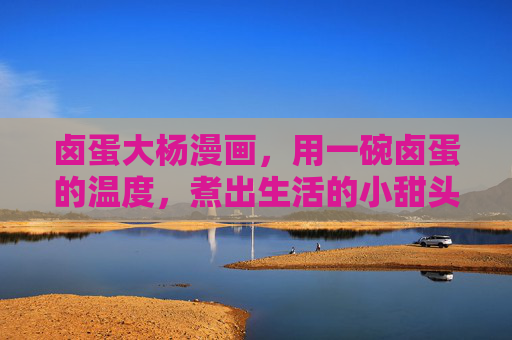 卤蛋大杨漫画,用一碗卤蛋的温度,煮出生活的小甜头,卤蛋的温度,煮出生活的小甜头 卤蛋大杨漫画,用一碗卤蛋的温度,煮出生活的小甜头,卤蛋的温度,煮出生活的小甜头