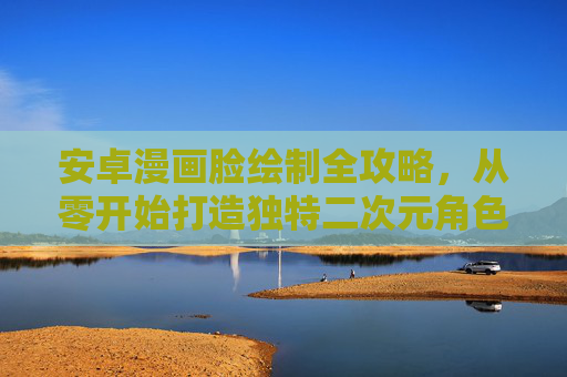 安卓漫画脸绘制全攻略,从零开始打造独特二次元角色,安卓漫画脸绘制全攻略,从零打造独特二次元角色 安卓漫画脸绘制全攻略,从零开始打造独特二次元角色,安卓漫画脸绘制全攻略,从零打造独特二次元角色