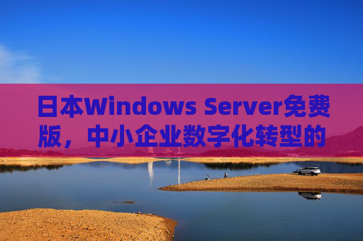 日本Windows Server免费版,中小企业数字化转型的敲门砖还是过渡符?日本Windows Server免费版,中小企业数字化转型的敲门砖还是过渡符? 日本Windows Server免费版,中小企业数字化转型的敲门砖还是过渡符?日本Windows Server免费版,中小企业数字化转型的敲门砖还是过渡符?