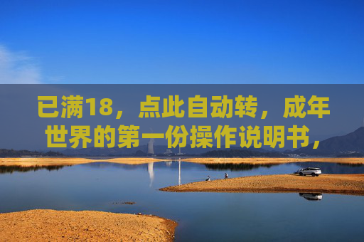 已满18,点此自动转,成年世界的第一份操作说明书,成年世界的操作说明书 已满18,点此自动转,成年世界的第一份操作说明书,成年世界的操作说明书