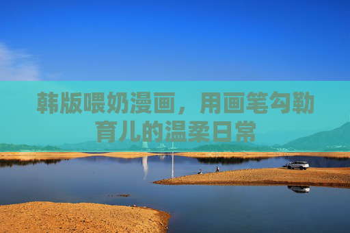 韩版喂奶漫画,用画笔勾勒育儿的温柔日常 韩版喂奶漫画,用画笔勾勒育儿的温柔日常
