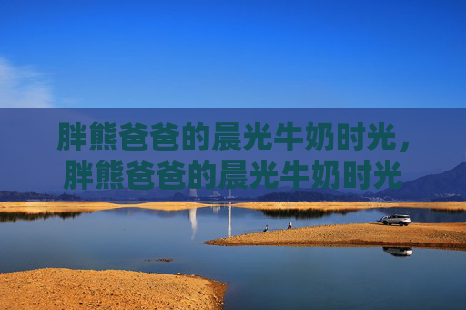 胖熊爸爸的晨光牛奶时光,胖熊爸爸的晨光牛奶时光 胖熊爸爸的晨光牛奶时光,胖熊爸爸的晨光牛奶时光