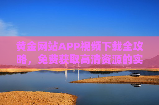 黄金网站APP视频下载全攻略,免费获取高清资源的实用指南,黄金网站APP视频下载全攻略,免费获取高清资源实用指南 黄金网站APP视频下载全攻略,免费获取高清资源的实用指南,黄金网站APP视频下载全攻略,免费获取高清资源实用指南