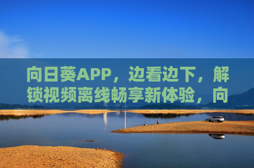 向日葵APP,边看边下,解锁视频离线畅享新体验,向日葵APP,边看边下,解锁视频离线畅享新体验 向日葵APP,边看边下,解锁视频离线畅享新体验,向日葵APP,边看边下,解锁视频离线畅享新体验