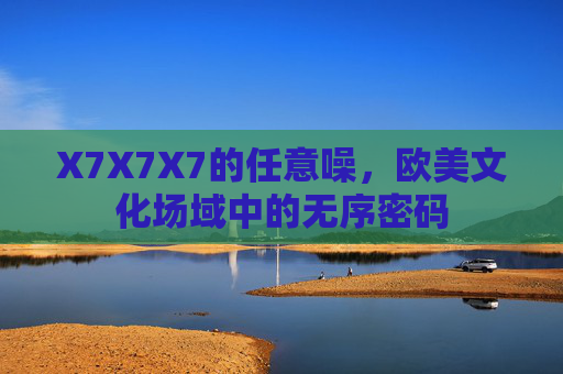 X7X7X7的任意噪,欧美文化场域中的无序密码 X7X7X7的任意噪,欧美文化场域中的无序密码