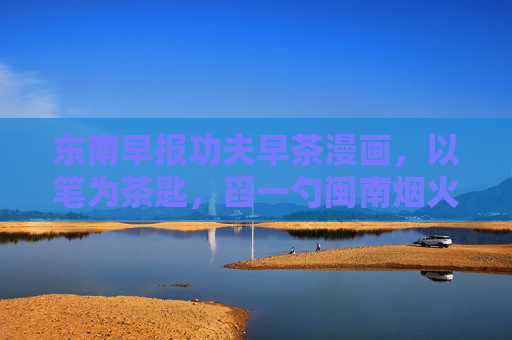 东南早报功夫早茶漫画,以笔为茶匙,舀一勺闽南烟火气,笔作茶匙,舀闽南烟火气 东南早报功夫早茶漫画,以笔为茶匙,舀一勺闽南烟火气,笔作茶匙,舀闽南烟火气