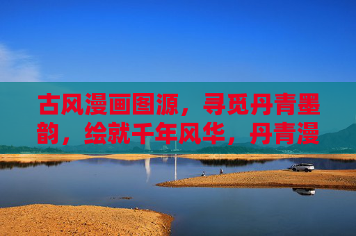 古风漫画图源,寻觅丹青墨韵,绘就千年风华,丹青漫韵,千年古风图源 古风漫画图源,寻觅丹青墨韵,绘就千年风华,丹青漫韵,千年古风图源
