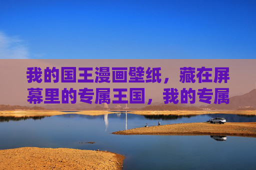 我的国王漫画壁纸，藏在屏幕里的专属王国，我的专属国王漫画王国壁纸