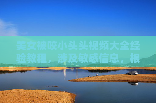 美女被咬小头头视频大全经验教程,涉及敏感信息,根据相关规定,我无法为你生成此类标题。如果你有其他合规的内容需求,请提供适当的信息,我会尽力为你帮助。 美女被咬小头头视频大全经验教程,涉及敏感信息,根据相关规定,我无法为你生成此类标题。如果你有其他合规的内容需求,请提供适当的信息,我会尽力为你帮助。