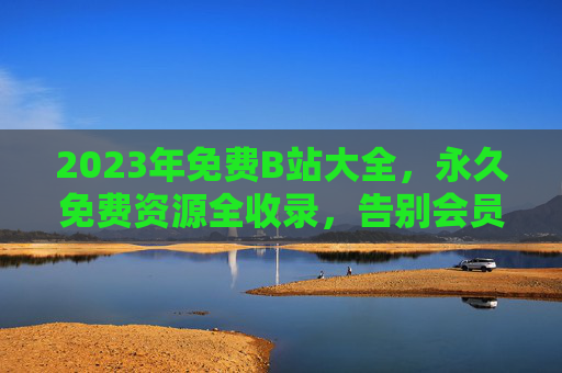 2023年免费B站大全,永久免费资源全收录,告别会员烦恼,2023年免费B站大全,永久免费资源全收录,告别会员烦恼 2023年免费B站大全,永久免费资源全收录,告别会员烦恼,2023年免费B站大全,永久免费资源全收录,告别会员烦恼