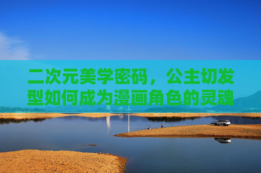 二次元美学密码,公主切发型如何成为漫画角色的灵魂标签,公主切,二次元漫画角色的灵魂标签 二次元美学密码,公主切发型如何成为漫画角色的灵魂标签,公主切,二次元漫画角色的灵魂标签