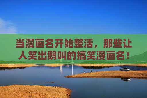 当漫画名开始整活，那些让人笑出鹅叫的搞笑漫画名！漫画名整活现场，笑出鹅叫的爆梗时刻！