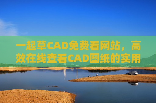 一起草CAD免费看网站,高效在线查看CAD图纸的实用指南,一起草CAD免费网站,高效在线查看CAD图纸实用指南 一起草CAD免费看网站,高效在线查看CAD图纸的实用指南,一起草CAD免费网站,高效在线查看CAD图纸实用指南