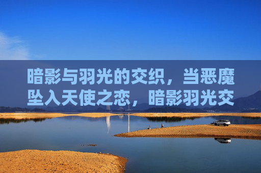 暗影与羽光的交织,当恶魔坠入天使之恋,暗影羽光交织,恶魔的天使之恋 暗影与羽光的交织,当恶魔坠入天使之恋,暗影羽光交织,恶魔的天使之恋
