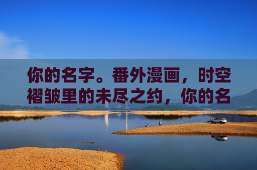 你的名字。番外漫画,时空褶皱里的未尽之约,你的名字。番外漫画,时空褶皱里的未尽之约 你的名字。番外漫画,时空褶皱里的未尽之约,你的名字。番外漫画,时空褶皱里的未尽之约