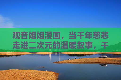 观音姐姐漫画,当千年慈悲走进二次元的温暖叙事,千年慈悲入二次元,观音姐姐的温暖叙事 观音姐姐漫画,当千年慈悲走进二次元的温暖叙事,千年慈悲入二次元,观音姐姐的温暖叙事
