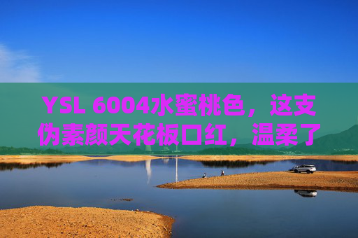 YSL 6004水蜜桃色,这支伪素颜天花板口红,温柔了整个夏天的唇,YSL 6004水蜜桃色,伪素颜天花板,温柔夏日唇 YSL 6004水蜜桃色,这支伪素颜天花板口红,温柔了整个夏天的唇,YSL 6004水蜜桃色,伪素颜天花板,温柔夏日唇