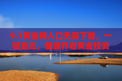 9.1黄金网入口无需下载,一键直达,便捷开启黄金投资之旅,1黄金网入口,无需下载一键直达,便捷开启黄金投资之旅 9.1黄金网入口无需下载,一键直达,便捷开启黄金投资之旅,1黄金网入口,无需下载一键直达,便捷开启黄金投资之旅