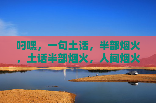 叼嘿,一句土话,半部烟火,土话半部烟火,人间烟火气 叼嘿,一句土话,半部烟火,土话半部烟火,人间烟火气