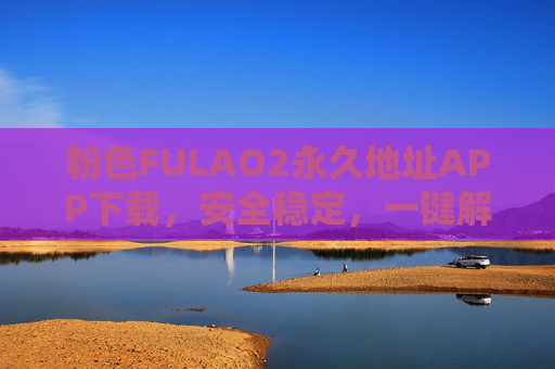 粉色FULAO2永久地址APP下载,安全稳定,一键解锁你的专属活力空间,FULAO2永久地址APP,安全稳定,一键解锁专属活力空间 粉色FULAO2永久地址APP下载,安全稳定,一键解锁你的专属活力空间,FULAO2永久地址APP,安全稳定,一键解锁专属活力空间