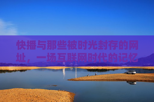 快播与那些被时光封存的网址,一场互联网时代的记忆与反思,快播与封存的网址,互联网时代的记忆与反思 快播与那些被时光封存的网址,一场互联网时代的记忆与反思,快播与封存的网址,互联网时代的记忆与反思