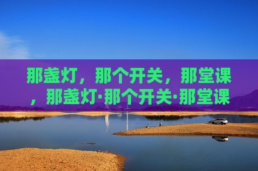 那盏灯,那个开关,那堂课,那盏灯·那个开关·那堂课 那盏灯,那个开关,那堂课,那盏灯·那个开关·那堂课