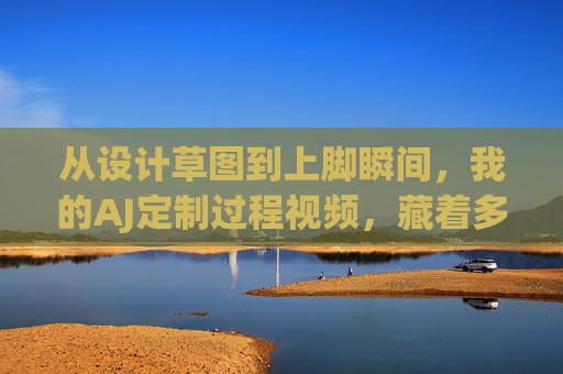 从设计草图到上脚瞬间,我的AJ定制过程视频,藏着多少不为人知的细节?AJ定制,从草图到上脚,视频里的不为人知细节 从设计草图到上脚瞬间,我的AJ定制过程视频,藏着多少不为人知的细节?AJ定制,从草图到上脚,视频里的不为人知细节